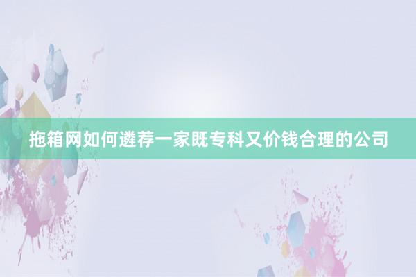 拖箱网如何遴荐一家既专科又价钱合理的公司