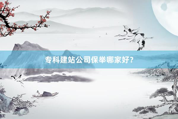 专科建站公司保举哪家好？