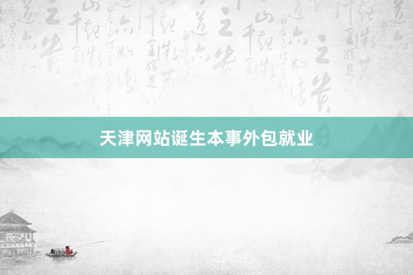 天津网站诞生本事外包就业