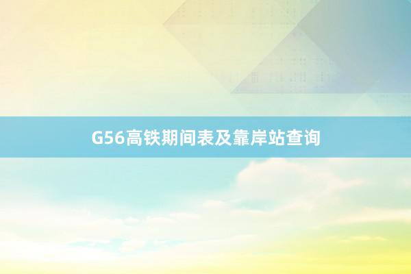 G56高铁期间表及靠岸站查询